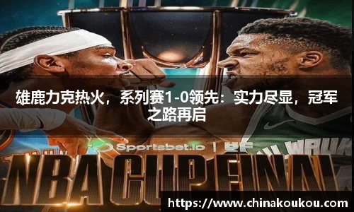 雄鹿力克热火，系列赛1-0领先：实力尽显，冠军之路再启