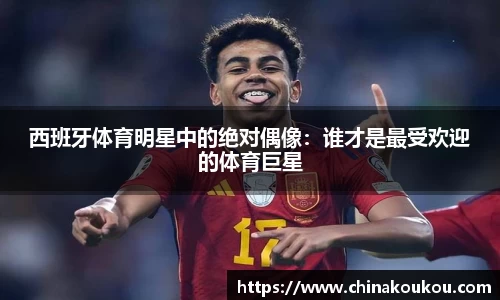 西班牙体育明星中的绝对偶像：谁才是最受欢迎的体育巨星