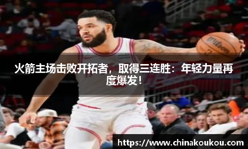火箭主场击败开拓者，取得三连胜：年轻力量再度爆发！