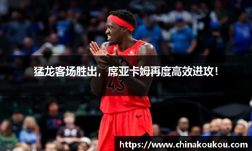 猛龙客场胜出，席亚卡姆再度高效进攻！