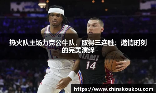 热火队主场力克公牛队，取得三连胜：燃情时刻的完美演绎