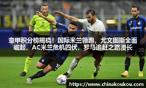 意甲积分榜揭晓！国际米兰领跑，尤文图斯全面崛起，AC米兰危机四伏，罗马追赶之路漫长