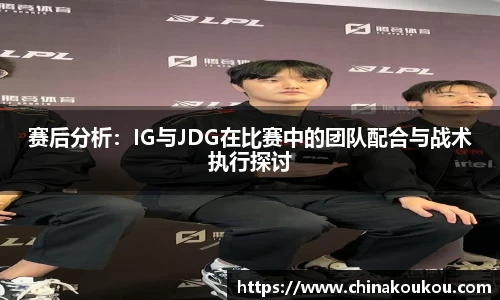 赛后分析：IG与JDG在比赛中的团队配合与战术执行探讨