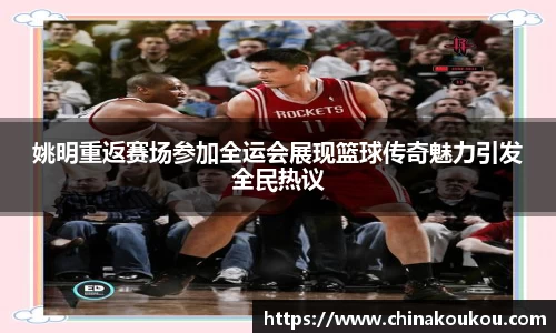 姚明重返赛场参加全运会展现篮球传奇魅力引发全民热议