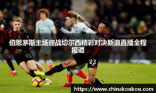 伯恩茅斯主场迎战切尔西精彩对决新浪直播全程报道