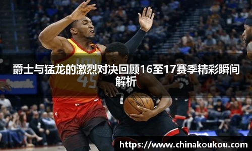 爵士与猛龙的激烈对决回顾16至17赛季精彩瞬间解析