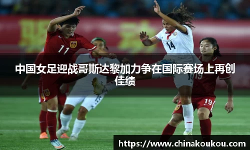 中国女足迎战哥斯达黎加力争在国际赛场上再创佳绩