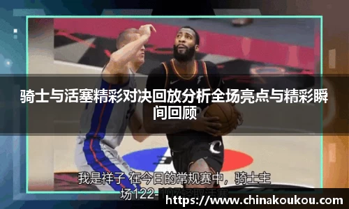 骑士与活塞精彩对决回放分析全场亮点与精彩瞬间回顾