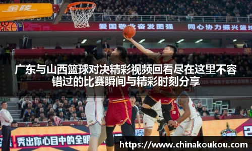 广东与山西篮球对决精彩视频回看尽在这里不容错过的比赛瞬间与精彩时刻分享