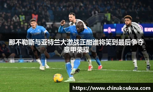 那不勒斯与亚特兰大激战正酣谁将笑到最后争夺意甲荣耀