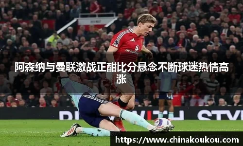 阿森纳与曼联激战正酣比分悬念不断球迷热情高涨