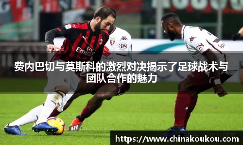 费内巴切与莫斯科的激烈对决揭示了足球战术与团队合作的魅力