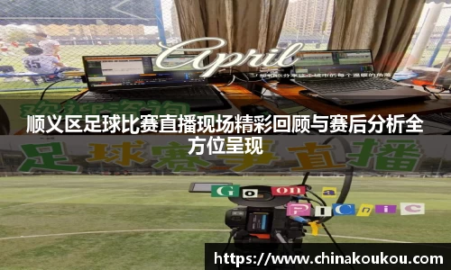顺义区足球比赛直播现场精彩回顾与赛后分析全方位呈现