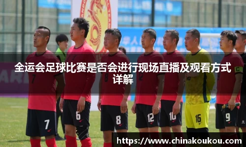 全运会足球比赛是否会进行现场直播及观看方式详解